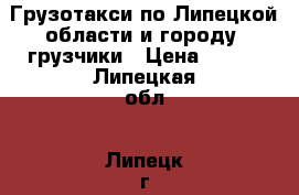 Грузотакси по Липецкой области и городу  грузчики › Цена ­ 150 - Липецкая обл., Липецк г. Авто » Услуги   